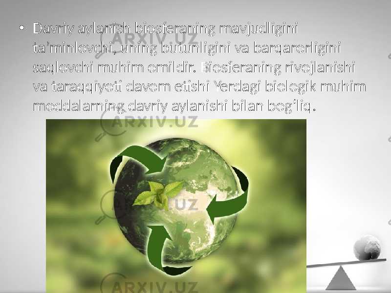 • Davriy aylanish biosferaning mavjudligini ta’minlovchi, uning butunligini va barqarorligini saqlovchi muhim omildir. Biosferaning rivojlanishi va taraqqiyoti davom etishi Yerdagi biologik muhim moddalarning davriy aylanishi bilan bog‘liq. 