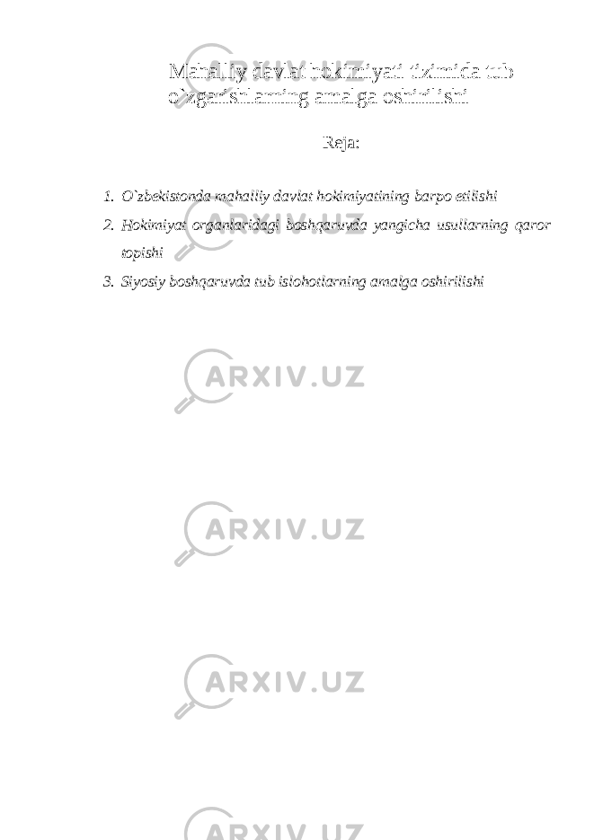 Mahalliy davlat hokimiyati tizimida tub o`zgarishlarning amalga oshirilishi Reja: 1. O`zbekistonda mahalliy davlat hokimiyatining barpo etilishi 2. Hokimiyat organlaridagi boshqaruvda yangicha usullarning qaror topishi 3. Siyosiy boshqaruvda tub islohotlarning amalga oshirilishi 