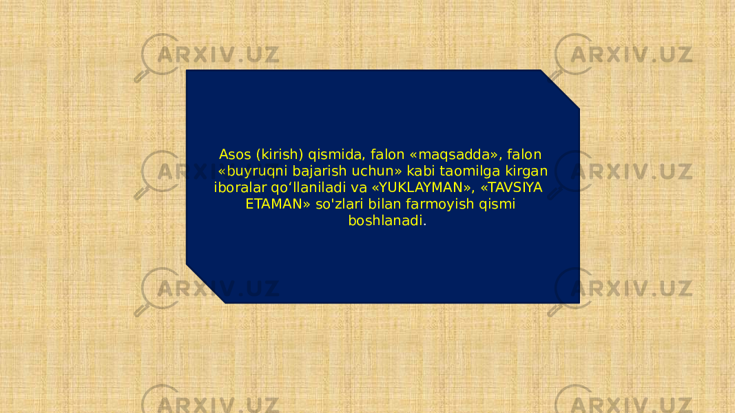  Asos (kirish) qismida, falon «maqsadda», falon «buyruqni bajarish uchun» kabi taomilga kirgan iboralar qo‘llaniladi va «YUKLAYMAN», «TAVSIYA ETAMAN» so&#39;zlari bilan farmoyish qismi boshlanadi . 