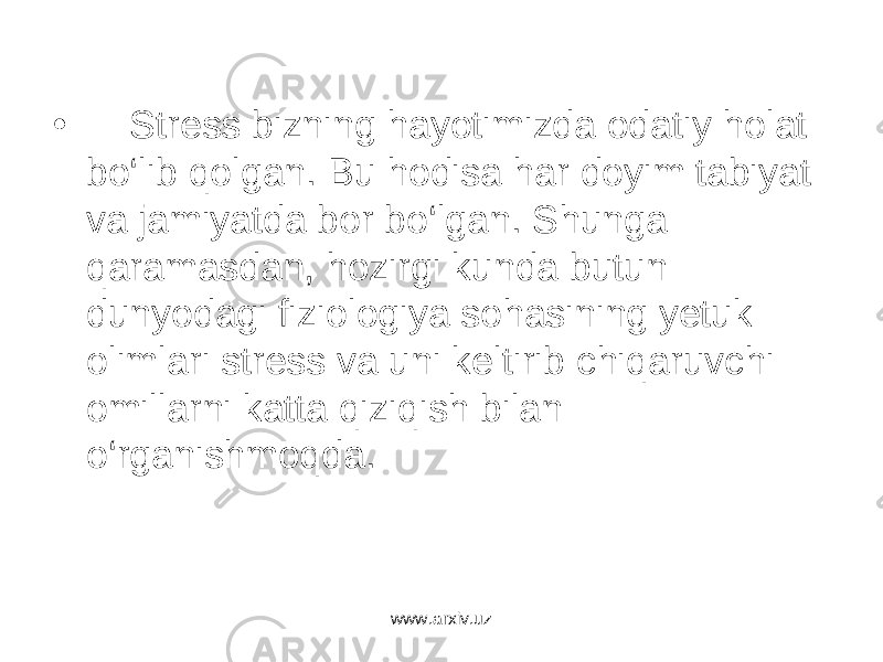 • Stress bizning hayotimizda odatiy holat bo‘lib qolgan. Bu hodisa har doyim tabiyat va jamiyatda bor bo‘lgan. Shunga qaramasdan, hozirgi kunda butun dunyodagi fiziologiya sohasining yetuk olimlari stress va uni keltirib chiqaruvchi omillarni katta qiziqish bilan o‘rganishmoqda. www.arxiv.uz 