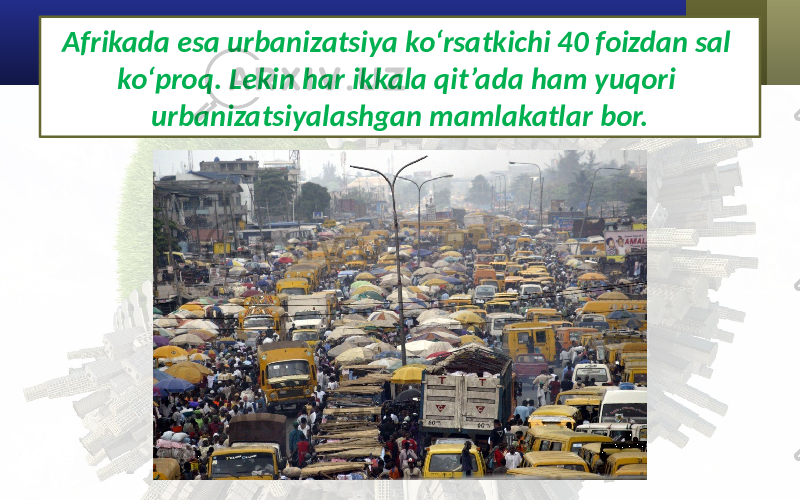 Afrikada esa urbanizatsiya ko‘rsatkichi 40 foizdan sal ko‘proq. Lekin har ikkala qit’ada ham yuqori urbanizatsiyalashgan mamlakatlar bor. 