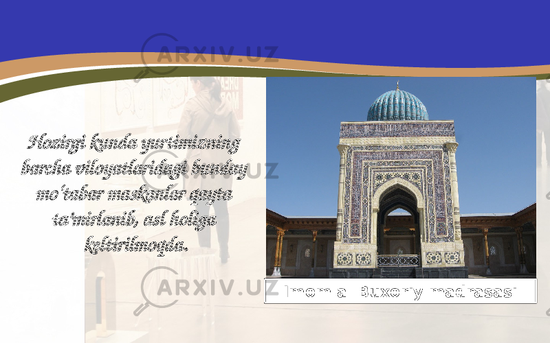 Hozirgi kunda yurtimizning barcha viloyatlaridagi bunday mo‘tabar maskanlar qayta ta’mirlanib, asl holiga keltirilmoqda. Imom al Buxoriy madrasasi 