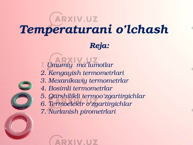 Temperaturani o’lchash 1 . Umumiy ma’lumotlar 2. Kengayish termometrlari 3. Mexanikaviy termometrlar 4. Bosimli termometrlar 5. Qarshilikli termoo‘zgartirgichlar 6. Termoelektr o‘zgartirgichlar 7. Nurlanish pirometrlari Reja: 