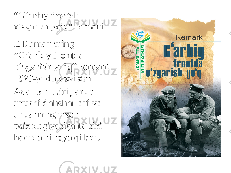 “ G’arbiy frontda o’zgarish yo’q” romani E.Remarkning “G’arbiy frontda o’zgarish yo’q” romani 1929-yilda yozilgan. Asar birinchi jahon urushi dahshatlari va urushning inson psixologiyasiga ta’siri haqida hikoya qiladi. 