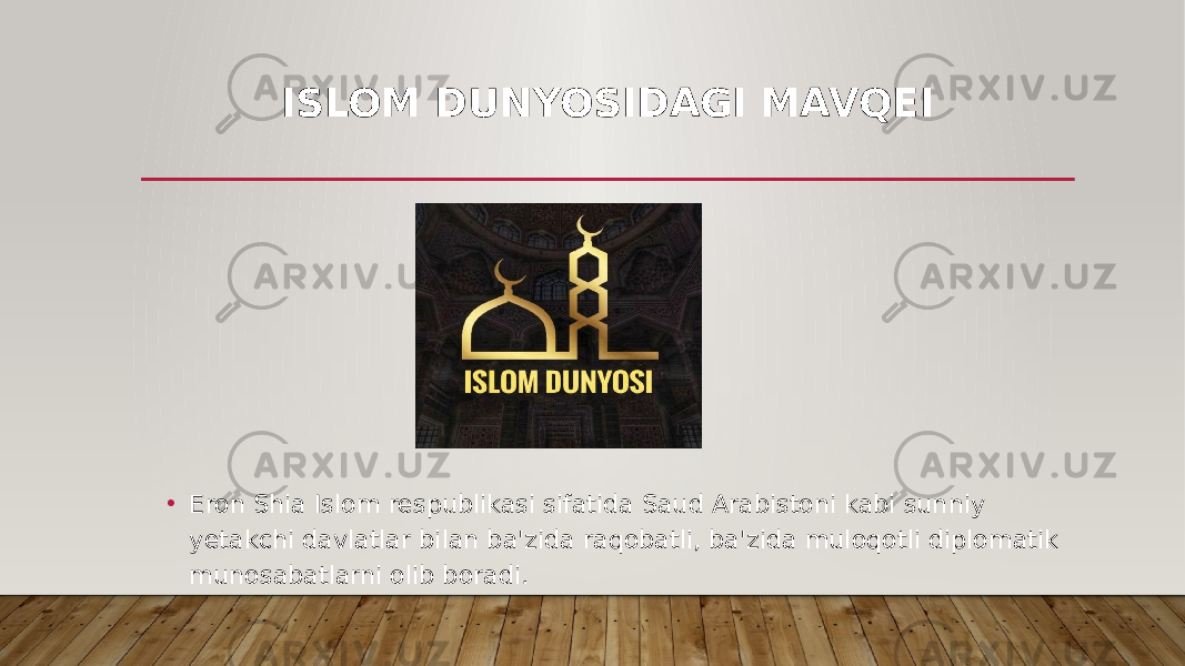 ISLOM DUNYOSIDAGI MAVQEI • Eron Shia Islom respublikasi sifatida Saud Arabistoni kabi sunniy yetakchi davlatlar bilan ba&#39;zida raqobatli, ba&#39;zida muloqotli diplomatik munosabatlarni olib boradi. 