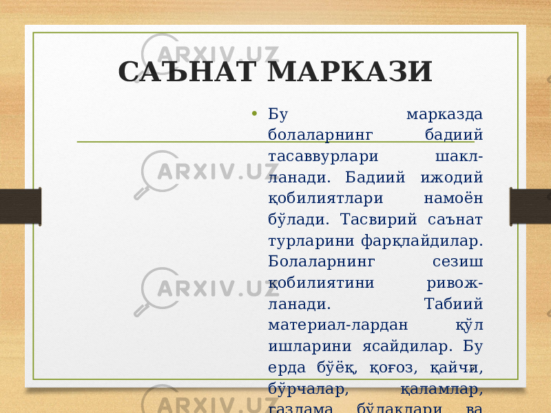 САЪНАТ МАРКАЗИ • Бу марказда болаларнинг бадиий тасаввурлари шакл- ланади. Бадиий ижодий қобилиятлари намоён бўлади. Тасвирий саънат турларини фарқлайдилар. Болаларнинг сезиш қобилиятини ривож- ланади. Табиий материал-лардан қўл ишларини ясайдилар. Бу ерда бўёқ, қоғоз, қайчи, бўрчалар, қаламлар, газлама бўлаклари ва кесиш ҳамдa елимлаш орқали майда моторикалари ривожлана боради. 19 