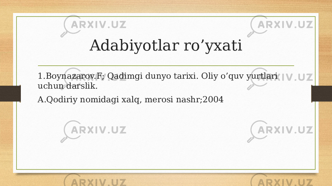 Adabiyotlar ro’yxati 1.Boynazarov.F; Qadimgi dunyo tarixi. Oliy o’quv yurtlari uchun darslik. A.Qodiriy nomidagi xalq, merosi nashr;2004 