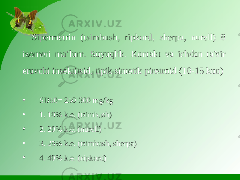 Sipermetrin (tsimbush, ripkord, sherpa, nurell) 8 izomeri ma’lum. Suyuqlik. Kontakt va ichdan ta’sir etuvchi insektitsid, tipik sintetik piretroid (10-15 kun) • SD50= 250-300 mg/kg • 1. 10% k.e. (tsimbush) • 2. 20% k.e. (nurell) • 3. 25% k.e. (tsimbush, sherpa) • 4. 40% k.e. (ripkord) 