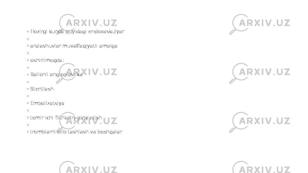 • Hozirgi kunda quyidagi endovaskulyar • • aralashuvlar muvaffaqiyatli amalga • • oshirilmoqda: • • Ballonli angioplastika • • Stentlash • • Embolizatsiya • • tomir ichi filtrlarini joriy etish • • tromblarni olib tashlash va boshqalar 