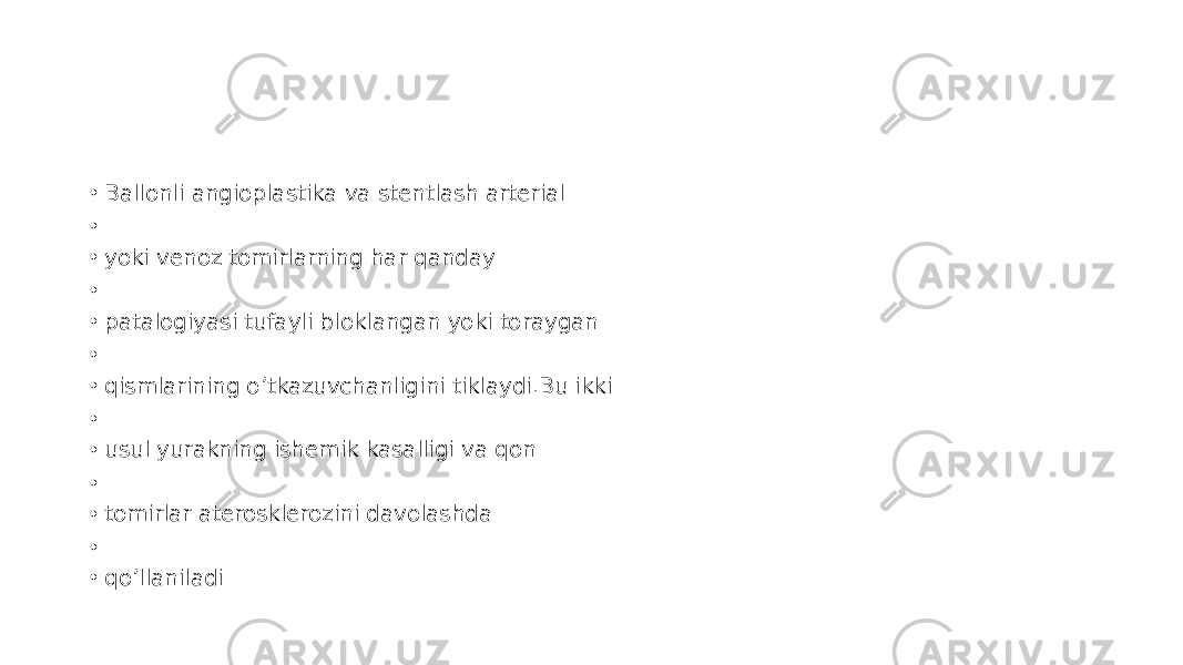 • Ballonli angioplastika va stentlash arterial • • yoki venoz tomirlarning har qanday • • patalogiyasi tufayli bloklangan yoki toraygan • • qismlarining o’tkazuvchanligini tiklaydi.Bu ikki • • usul yurakning ishemik kasalligi va qon • • tomirlar aterosklerozini davolashda • • qo’llaniladi 
