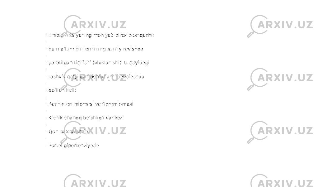• Embolizatsiyaning mohiyati biroz boshqacha – • • bu ma’lum bir tomirning sun’iy ravishda • • yaratilgan tiqilishi (bloklanishi). U quyidagi • • tashxis qo’yilgan bemorlarni davolashda • • qo’llaniladi: • • Bachadon miomasi va fibromiomasi • • Kichik chanoq bo’shlig’i varikozi • • Qon to’xtatishda • • Portal gipertenziyada 
