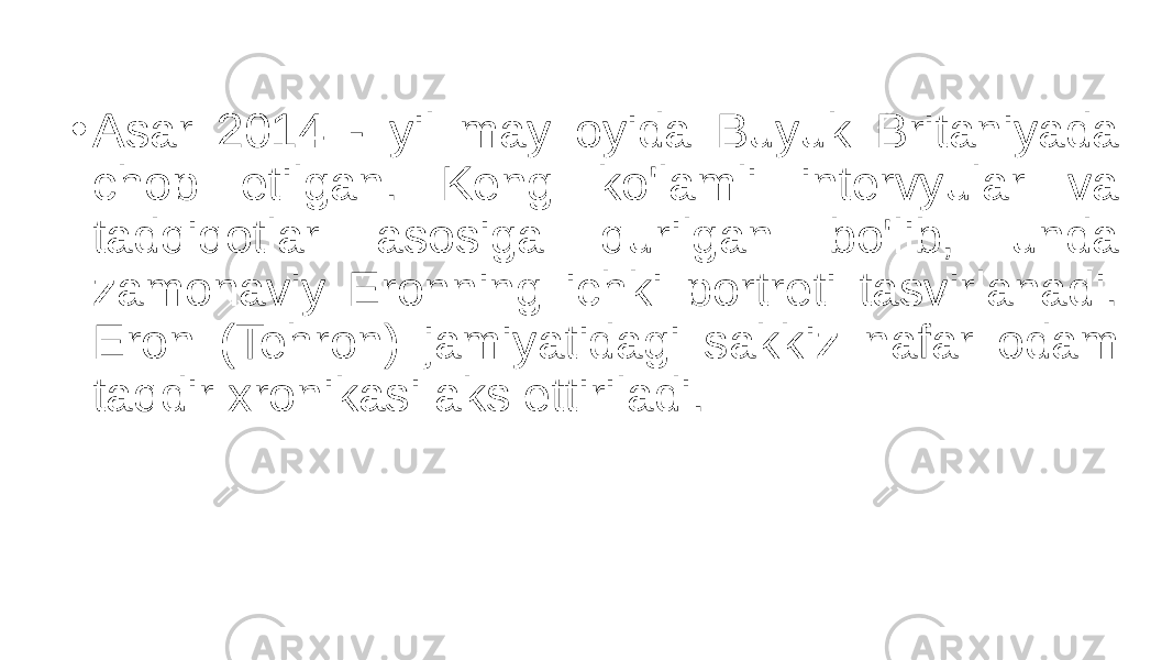 • Asar 2014 - yil may oyida Buyuk Britaniyada chop etilgan. Keng ko&#39;lamli intervyular va tadqiqotlar asosiga qurilgan bo&#39;lib, unda zamonaviy Eronning ichki portreti tasvirlanadi. Eron (Tehron) jamiyatidagi sakkiz nafar odam taqdir xronikasi aks ettiriladi. 