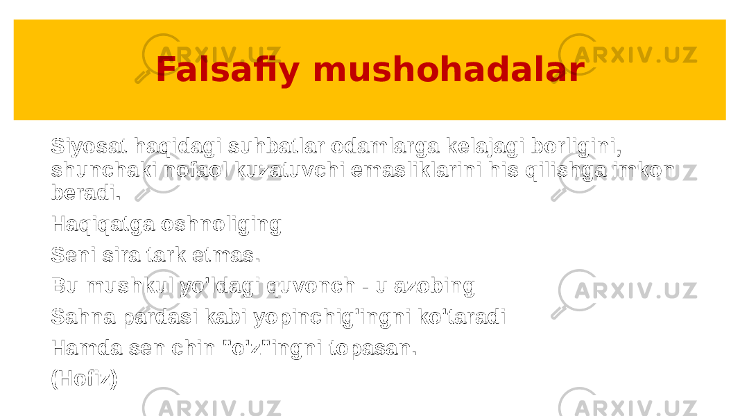 Falsafiy mushohadalar Siyosat haqidagi suhbatlar odamlarga kelajagi borligini, shunchaki nofaol kuzatuvchi emasliklarini his qilishga imkon beradi. Haqiqatga oshnoliging Seni sira tark etmas. Bu mushkul yo&#39;ldagi quvonch - u azobing Sahna pardasi kabi yopinchig&#39;ingni ko&#39;taradi Hamda sen chin &#34;o&#39;z&#34;ingni topasan. (Hofiz) 