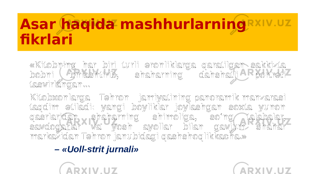 Asar haqida mashhurlarning fikrlari «Kitobning har biri turli eronliklarga qaratilgan sakkizta bobni birlashtirib, shaharning dahshatli portreti tasvirlangan... Kitobxonlarga Tehron jamiyatining panoramik manzarasi taqdim etiladi: yangi boyliklar joylashgan soxta yunon qasrlaridan shaharning shimoliga, so‘ng talabalar, savdogarlar va yosh ayollar bilan gavjum shahar markazidan Tehron janubidagi qashshoqlikkacha.» – «Uoll-strit jurnali» 