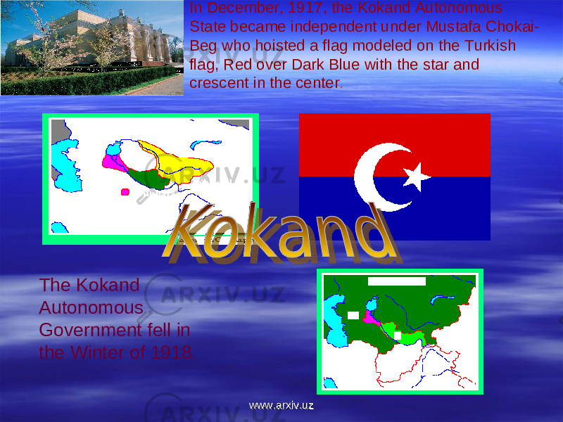 In December, 1917, the Kokand Autonomous State became independent under Mustafa Chokai- Beg who hoisted a flag modeled on the Turkish flag, Red over Dark Blue with the star and crescent in the center . The Kokand Autonomous Government fell in the Winter of 1918. www.arxiv.uzwww.arxiv.uz 
