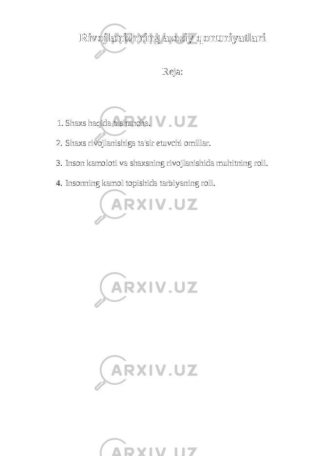 Rivojlanishning asosiy qonuniyatlari Reja: 1. Shaxs haqida tushuncha. 2. Shaxs rivojlanishiga ta&#39;sir etuvchi omillar. 3. Inson kamoloti va shaxsning rivojlanishida muhitning roli. 4. Insonning kamol topishida tarbiyaning roli. 