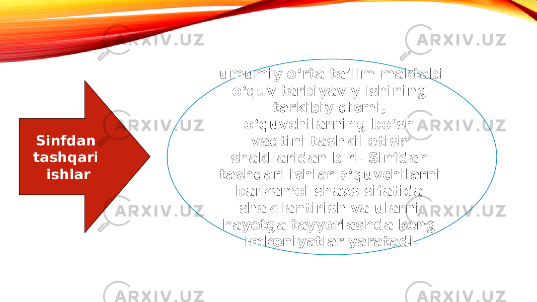 Sinfdan tashqari ishlar umumiy oʻrta taʼlim maktabi oʻquv tarbiyaviy ishining tarkibiy qismi, oʻquvchilarning boʻsh vaqtini tashkil etish shakllaridan biri. Sinfdan tashqari ishlar oʻquvchilarni barkamol shaxs sifatida shakllantirish va ularni hayotga tayyorlashda keng imkoniyatlar yaratadi. 