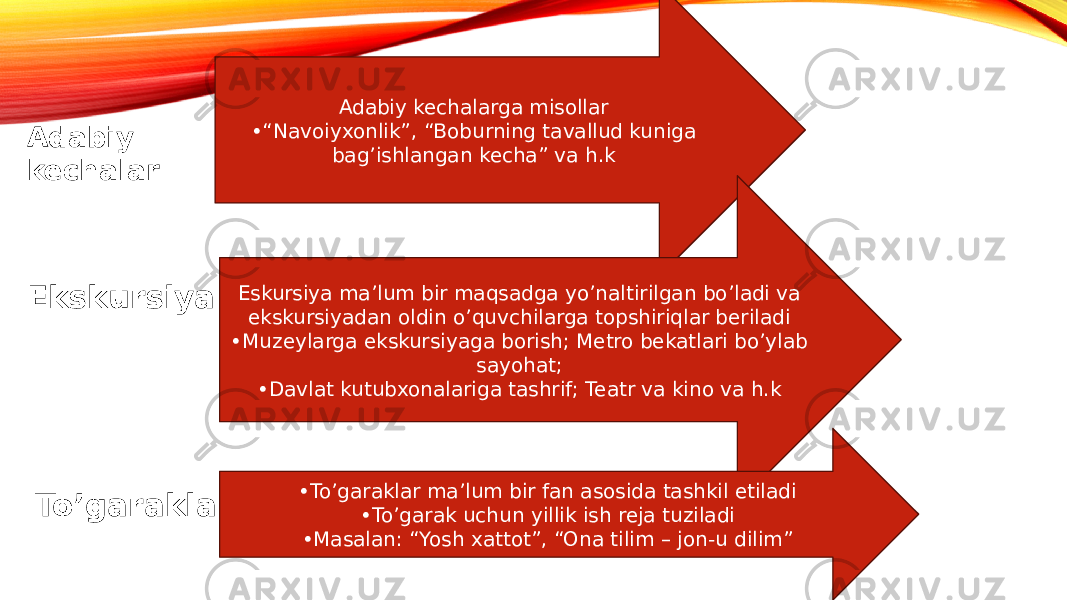 Adabiy kechalar Adabiy kechalarga misollar •“ Navoiyxonlik”, “Boburning tavallud kuniga bag’ishlangan kecha” va h.k Ekskursiya Eskursiya ma’lum bir maqsadga yo’naltirilgan bo’ladi va ekskursiyadan oldin o’quvchilarga topshiriqlar beriladi • Muzeylarga ekskursiyaga borish; Metro bekatlari bo’ylab sayohat; • Davlat kutubxonalariga tashrif; Teatr va kino va h.k To’garaklar • To’garaklar ma’lum bir fan asosida tashkil etiladi • To’garak uchun yillik ish reja tuziladi • Masalan: “Yosh xattot”, “Ona tilim – jon-u dilim” 