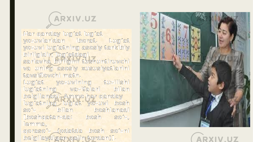 Har qanday lug‘at lug‘at yozuvlaridan iborat. Lug‘at yozuvi lug‘atning asosiy tarkibiy birligidir; lug‘atdagi sarlavha birligini tushuntiruvchi va uning asosiy xususiyatlarini tavsiflovchi matn. Lug‘at yozuvining tuzilishi lug‘atning vazifalari bilan belgilanadi. Ammo har qanday lug‘atning lug‘at yozuvi bosh so‘z bilan boshlanadi [boshqatarzda: bosh so‘z, lemma, qoraso‘z (odatda bosh so‘zni belgilaydigan qalin turdan)]. 