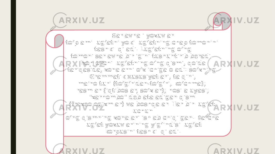 Sarlavhali yozuvlar to‘plami lug‘atni yoki lug‘atning chap tomonini tashkil qiladi. Lug‘atning o‘ng tomoni sarlavha birligini tushuntirib beradi. Izohlovchi lug‘atning o‘ng qismi, qoida tariqasida, zonalarni o‘z ichiga oladi: so‘zning Grammatik xususiyatlari, talqini, ma&#39;no turi (to‘g‘ridan-to‘g‘ri, ko‘chma); rasmlar (iqtiboslar, so‘zlar); hosila uyasi; &#34;zarhombo&#34; deb ataladigan qism (frazeologizmlar) va boshqalar. Har bir lug‘at uchun o‘ng qismning zonalari ishlab chiqilgan. Barcha lug‘at yozuvlarining yig‘indisi lug‘at korpusini tashkil qiladi. 