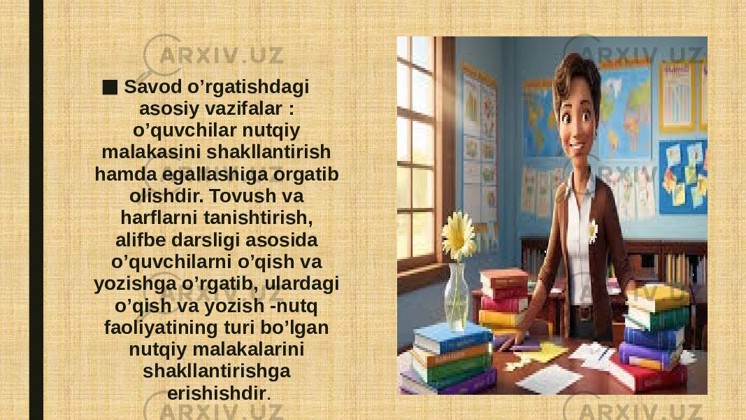 ■ Savod o’rgatishdagi asosiy vazifalar : o’quvchilar nutqiy malakasini shakllantirish hamda egallashiga orgatib olishdir. Tovush va harflarni tanishtirish, alifbe darsligi asosida o’quvchilarni o’qish va yozishga o’rgatib, ulardagi o’qish va yozish -nutq faoliyatining turi bo’lgan nutqiy malakalarini shakllantirishga erishishdir . 