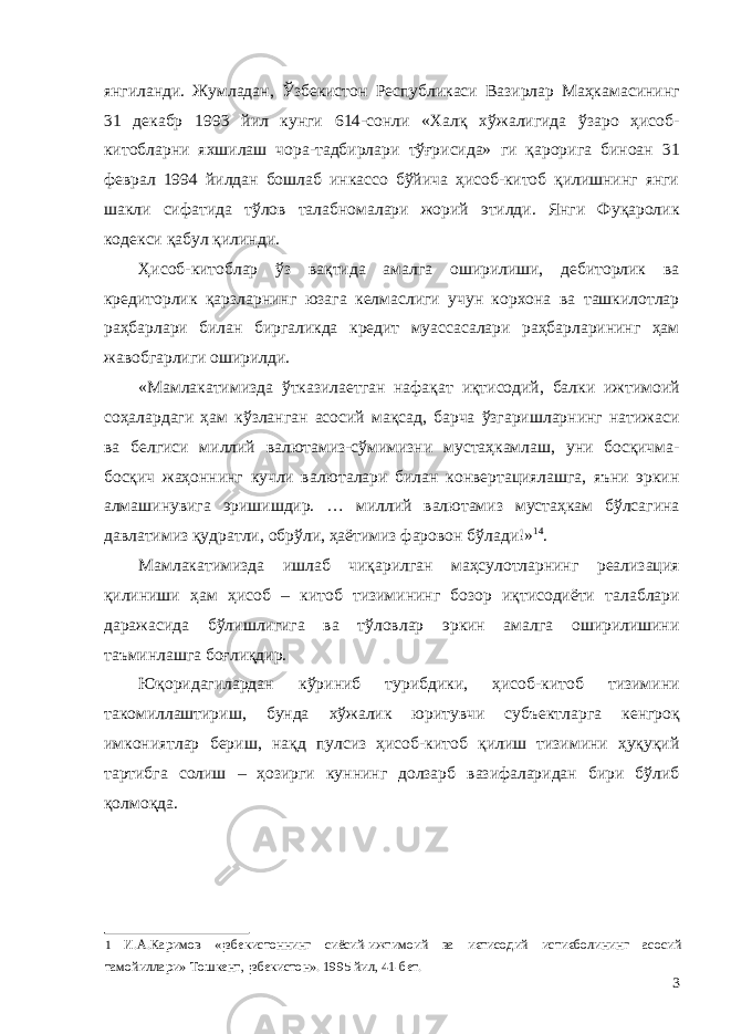 янгиланди. Жумладан, Ўзбекистон Республикаси Вазирлар Маҳкамасининг 31 декабр 1993 йил кунги 614-сонли «Халқ хўжалигида ўзаро ҳисоб- китобларни яхшилаш чора-тадбирлари тўғрисида» ги қарорига биноан 31 феврал 1994 йилдан бошлаб инкассо бўйича ҳисоб-китоб қилишнинг янги шакли сифатида тўлов талабномалари жорий этилди. Янги Фуқаролик кодекси қабул қилинди. Ҳисоб-китоблар ўз вақтида амалга оширилиши, дебиторлик ва кредиторлик қарзларнинг юзага келмаслиги учун корхона ва ташкилотлар раҳбарлари билан биргаликда кредит муассасалари раҳбарларининг ҳам жавобгарлиги оширилди. «Мамлакатимизда ўтказилаетган нафақат иқтисодий, балки ижтимоий соҳалардаги ҳам кўзланган асосий мақсад, барча ўзгаришларнинг натижаси ва белгиси миллий валютамиз-сўмимизни мустаҳкамлаш, уни босқичма- босқич жаҳоннинг кучли валюталари билан конвертациялашга, яъни эркин алмашинувига эришишдир. … миллий валютамиз мустаҳкам бўлсагина давлатимиз қудратли, обрўли, ҳаётимиз фаровон бўлади!» 1 4 . Мамлакатимизда ишлаб чиқарилган маҳсулотларнинг реализация қилиниши ҳам ҳисоб – китоб тизимининг бозор иқтисодиёти талаблари даражасида бўлишлигига ва тўловлар эркин амалга оширилишини таъминлашга боғлиқдир. Юқоридагилардан кўриниб турибдики, ҳисоб-китоб тизимини такомиллаштириш, бунда хўжалик юритувчи субъектларга кенгроқ имкониятлар бериш, нақд пулсиз ҳисоб-китоб қилиш тизимини ҳуқуқий тартибга солиш – ҳозирги куннинг долзарб вазифаларидан бири бўлиб қолмоқда. 1 И.А.Каримов «¡збекистоннинг сиёсий-ижтимоий ва иєтисодий истиєболининг асосий тамойиллари» Тошкент, ¡збекистон». 1995 йил, 41-бет. 3 