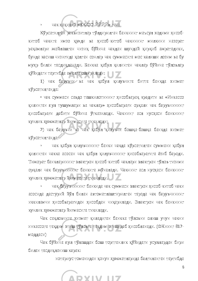 • чек ҳақиқий «КК.ОО.ЙЙЙЙ» гача Кўрсатилган реквизитлар тўлдирилгач банкнинг маъсул ходими ҳисоб- китоб чекига имзо қуяди ва ҳисоб-китоб чекининг милкини назорат рақамлари жойлашган чизиқ бўйича чекдан шундай қирқиб ажратадики, бунда кесиш чизиғида қолган сонлар чек суммасига мос келиши лозим ва бу муҳр билан тасдиқланади. Банкка қабул қилинган чеклар бўйича тўловлар қўйидаги тартибда амалга оширилади: 1) чек берувчи ва чек қабул қилувчига битта банкда хизмат кўрсатилганда: • чек суммаси савдо ташкилотининг ҳисобварақ кредити ва «Инкассо қилинган пул тушумлари ва чеклар» ҳисобварағи орқали чек берувчининг ҳисобварағи дебити бўйича ўтказилади. Чекнинг асл нусҳаси банкнинг кунлик ҳужжатлар йиғмасига тикилади; 2) чек берувчи ва чек қабул қилувчи бошқа-бошқа банкда хизмат кўрсатилганда: • чек қабул қилувчининг банки чекда кўрсатилган суммани қабул қилинган чекка асосан чек қабул қилувчининг ҳисобварағига ёзиб беради. Тижорат банкларининг электрон ҳисоб-китоб чеклари электрон тўлов тизими орқали чек берувчининг банкига жўналади. Чекнинг асл нусҳаси банкнинг кунлик ҳужжатлар йиғмасига тикилади. • чек берувчининг банкида чек суммаси электрон ҳисоб-китоб чеки асосида дастурий йўл билан автоматлаштирилган тарзда чек берувчининг иккиламчи ҳисобварағидан ҳисобдан чиқарилади. Электрон чек банкнинг кунлик ҳужжатлар йиғмасига тикилади. Чек сақловчига хизмат қиладиган банкка тўловни олиш учун чекни инкассога тақдим этиш тўловга тақдим этиш деб ҳисобланади. (ФКнинг 812- моддаси) Чек бўйича пул тўлашдан бош тортганлик қўйидаги усуллардан бири билан тасдиқланиш керак: нотариус томонидан қонун ҳужжатларида белгиланган тартибда 8 