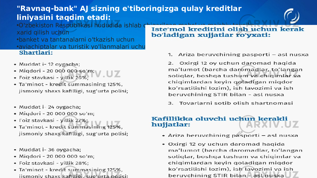 &#34;Ravnaq-bank&#34; AJ sizning e&#39;tiboringizga qulay kreditlar liniyasini taqdim etadi: • O&#39;zbekiston Respublikasi hududida ishlab chiqarilgan mebel va maishiy texnika xarid qilish uchun • banket va tantanalarni o&#39;tkazish uchun • aviachiptalar va turistik yo&#39;llanmalari uchun • davolanish va boshqa xizmatlar uchun 