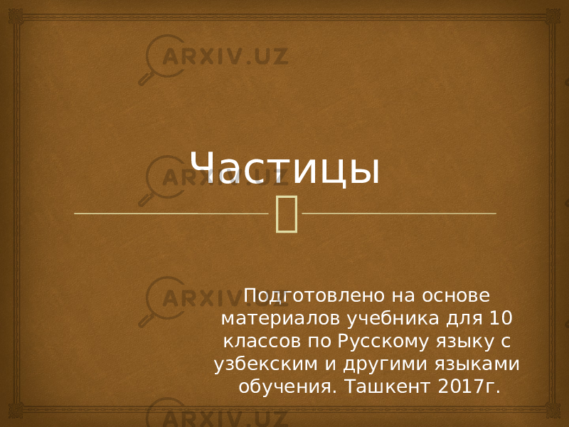  Подготовлено на основе материалов учебника для 10 классов по Русскому языку с узбекским и другими языками обучения. Ташкент 2017г.Частицы 