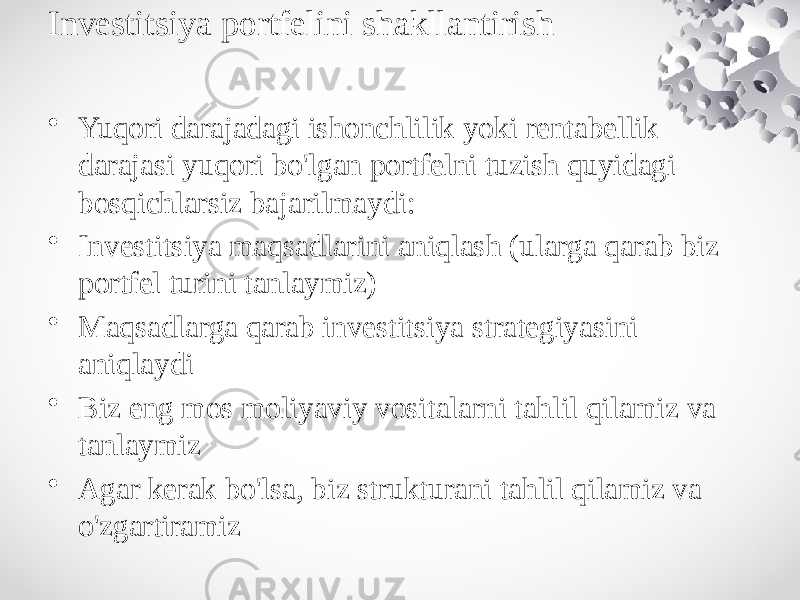 Investitsiya portfelini shakllantirish • Yuqori darajadagi ishonchlilik yoki rentabellik darajasi yuqori bo&#39;lgan portfelni tuzish quyidagi bosqichlarsiz bajarilmaydi: • Investitsiya maqsadlarini aniqlash (ularga qarab biz portfel turini tanlaymiz) • Maqsadlarga qarab investitsiya strategiyasini aniqlaydi • Biz eng mos moliyaviy vositalarni tahlil qilamiz va tanlaymiz • Agar kerak bo&#39;lsa, biz strukturani tahlil qilamiz va o&#39;zgartiramiz 