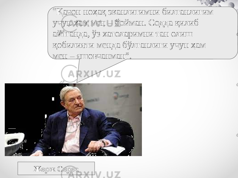 Жорж Сорос “ Қачон ноҳақ эканлигимни билганлигим учун ҳам мен – бойман. Содда қилиб айтганда, ўз хатоларимни тан олиш қобилияти менда бўлганлиги учун ҳам мен – яшовчанман”. 