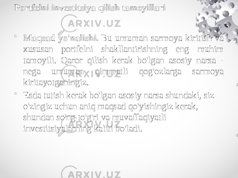 Portfelni investitsiya qilish tamoyillari • Maqsad yo&#39;nalishi.  Bu umuman sarmoya kiritish va xususan portfelni shakllantirishning eng muhim tamoyili. Qaror qilish kerak bo&#39;lgan asosiy narsa - nega umuman qimmatli qog&#39;ozlarga sarmoya kiritayotganingiz. • Esda tutish kerak bo&#39;lgan asosiy narsa shundaki, siz o&#39;zingiz uchun aniq maqsad qo&#39;yishingiz kerak, shundan so&#39;ng to&#39;g&#39;ri va muvaffaqiyatli investitsiyalarning kaliti bo&#39;ladi. 