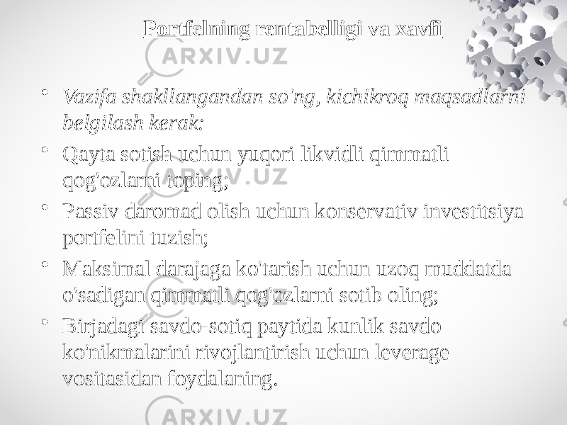 • Vazifa shakllangandan so&#39;ng, kichikroq maqsadlarni belgilash kerak: • Qayta sotish uchun yuqori likvidli qimmatli qog&#39;ozlarni toping; • Passiv daromad olish uchun konservativ investitsiya portfelini tuzish; • Maksimal darajaga ko&#39;tarish uchun uzoq muddatda o&#39;sadigan qimmatli qog&#39;ozlarni sotib oling; • Birjadagi savdo-sotiq paytida kunlik savdo ko&#39;nikmalarini rivojlantirish uchun leverage vositasidan foydalaning. Portfelning rentabelligi va xavfi 