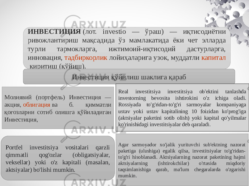 ИНВЕСТИЦИЯ  (лот. investio — ўраш) — иқтисодиётни ривожлантириш мақсадида ўз мамлакатида ёки чет элларда турли тармокларга, ижтимоий-иқтисодий дастурларга, инновация,  тадбиркорлик  лойиҳаларига узок, муддатли  капитал  киритиш (қўйиш). Инвестиция қўйилиш шаклига қараб Молиявий (портфель) Инвестиция — акция,  облигация  ва б. қимматли қоғозларни сотиб олишга қўйиладиган Инвестиция, реал Инвестиция — моддий и. ч. (саноат, қ. х.,  қурилиш  ва б.) соҳасига, моддий- ашёвий  фаолият  турларига узок, муддатли маблағлар қўйиш шаклларида амалга оширилади.  Portfel investitsiya vositalari qarzli qimmatli qog&#39;ozlar (obligatsiyalar, veksellar) yoki o&#39;z kapitali (masalan, aktsiyalar) bo&#39;lishi mumkin. Real investitsiya investitsiya ob&#39;ektini tanlashda investorning bevosita ishtirokini o&#39;z ichiga oladi. Rossiyada to&#39;g&#39;ridan-to&#39;g&#39;ri sarmoyalar kompaniyaga ustav yoki ustav kapitalining 10 foizidan ko&#39;prog&#39;iga (aktsiyalar paketini sotib olish) yoki kapital qo&#39;yilmalar ko&#39;rinishidagi investitsiyalar deb qaralad i. Agar sarmoyador xo&#39;jalik yurituvchi sub&#39;ektning nazorat paketiga (ulushiga) egalik qilsa, investitsiyalar to&#39;g&#39;ridan- to&#39;g&#39;ri hisoblanadi. Aktsiyalarning nazorat paketining hajmi aktsiyalarning (ishtirokchilar) o&#39;rtasida miqdoriy taqsimlanishiga qarab, ma&#39;lum chegaralarda o&#39;zgarishi mumkin. 