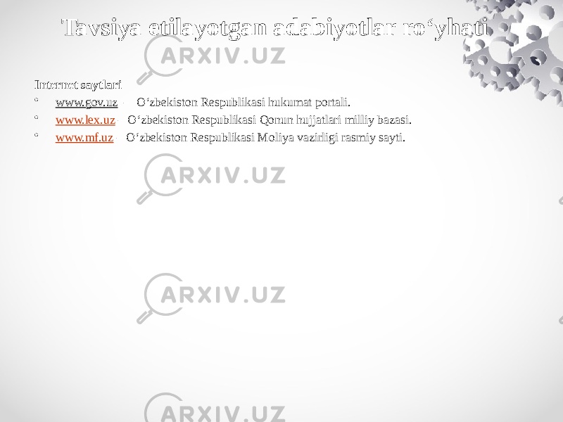 Tavsiya etilayotgan adabiyotlar ro‘yhati Internet saytlari • www. gov.uz – O‘zbekiston Respublikasi hukumat portali. • www.lex.uz – O‘zbekiston Respublikasi Qonun hujjatlari milliy bazasi. • www.mf.uz – O‘zbekiston Respublikasi Moliya vazirligi rasmiy sayti. 
