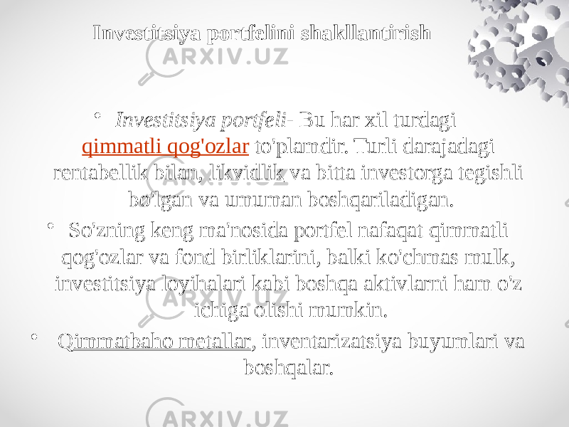 Investitsiya portfelini shakllantirish • Investitsiya portfeli-  Bu har xil turdagi   qimmatli qog&#39;ozlar  to&#39;plamdir. Turli darajadagi rentabellik bilan,  likvidlik  va bitta investorga tegishli bo&#39;lgan va umuman boshqariladigan. • So&#39;zning keng ma&#39;nosida portfel nafaqat qimmatli qog&#39;ozlar va fond birliklarini, balki ko&#39;chmas mulk, investitsiya loyihalari kabi boshqa aktivlarni ham o&#39;z ichiga olishi mumkin. •   Q immatbaho metallar , inventarizatsiya buyumlari va boshqalar.  