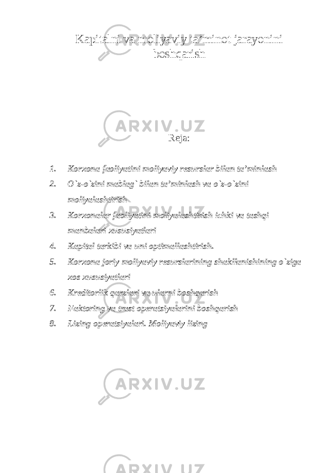Kapitalni va moliyaviy ta’minot jarayonini boshqarish Reja: 1. Korxona faoliyatini moliyaviy resurslar bilan ta’minlash 2. O`z-o`zini mablag` bilan ta’minlash va o`z-o`zini moliyalashtirish 3. Korxonalar faoliyatini moliyalashtirish ichki va tashqi manbalari xususiyatlari 4. Kapital tarkibi va uni optimallashtirish. 5. Korxona joriy moliyaviy resurslarining shakllanishining o`ziga xos xususiyatlari 6. Kreditorlik qarzlari va ularni boshqarish 7. Faktoring va trast operatsiyalarini boshqarish 8. Lizing operatsiyalari. Moliyaviy lizing 
