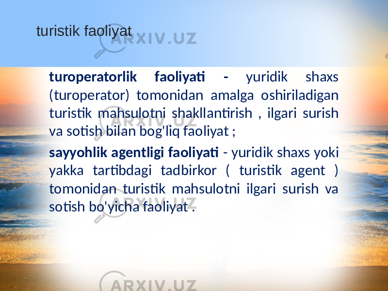 turoperatorlik faoliyati - yuridik shaxs (turoperator) tomonidan amalga oshiriladigan turistik mahsulotni shakllantirish , ilgari surish va sotish bilan bog&#39;liq faoliyat ; sayyohlik agentligi faoliyati - yuridik shaxs yoki yakka tartibdagi tadbirkor ( turistik agent ) tomonidan turistik mahsulotni ilgari surish va sotish bo&#39;yicha faoliyat .turistik faoliyat 