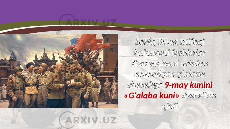 Sobiq Sovet Ittifoqi hukumati fashistlar Germaniyasi ustidan qozonilgan g‘alaba sharafiga 9-may kunini «G‘alaba kuni» deb e’lon qildi. 