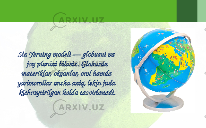 Siz Yerning modeli — globusni va joy planini bilasiz. Globusda materiklar, okeanlar, orol hamda yarimorollar ancha aniq, lekin juda kichraytirilgan holda tasvirlanadi. 