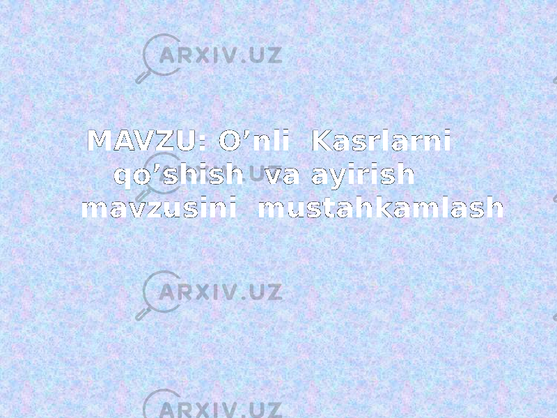  MAVZU: O’nli Kasrlarni qo’shish va ayirish mavzusini mustahkamlash 