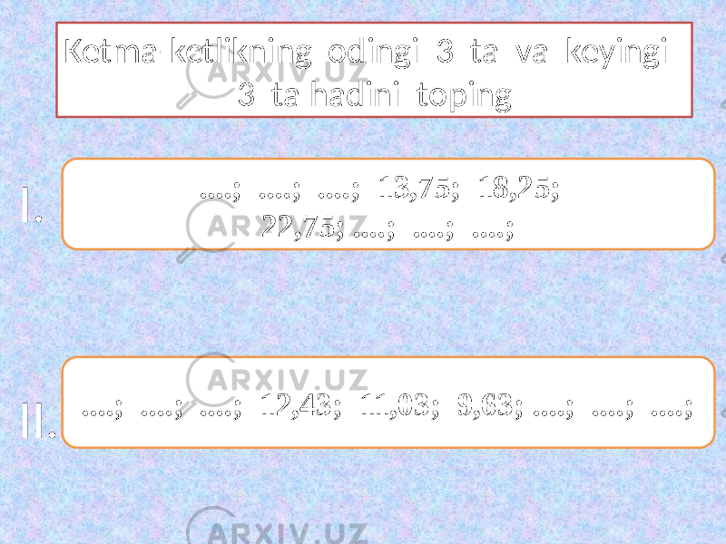 Ketma-ketlikning odingi 3 ta va keyingi 3 ta hadini toping ....; ....; ....; 13,75; 18,25; 22,75; ....; ....; ....; I. II. ....; ....; ....; 12,43; 11,03; 9,63; ....; ....; ....; 