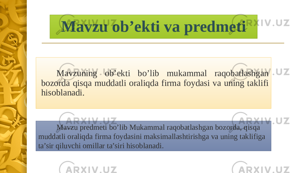 Mavzu ob’ekti va predmeti Mavzuning ob’ekti bo’lib mukammal raqobatlashgan bozorda qisqa muddatli oraliqda firma foydasi va uning taklifi hisoblanadi. Mavzu predmeti bo’lib Mukammal raqobatlashgan bozorda, qisqa muddatli oraliqda firma foydasini maksimallashtirishga va uning taklifiga ta’sir qiluvchi omillar ta’siri hisoblanadi. 