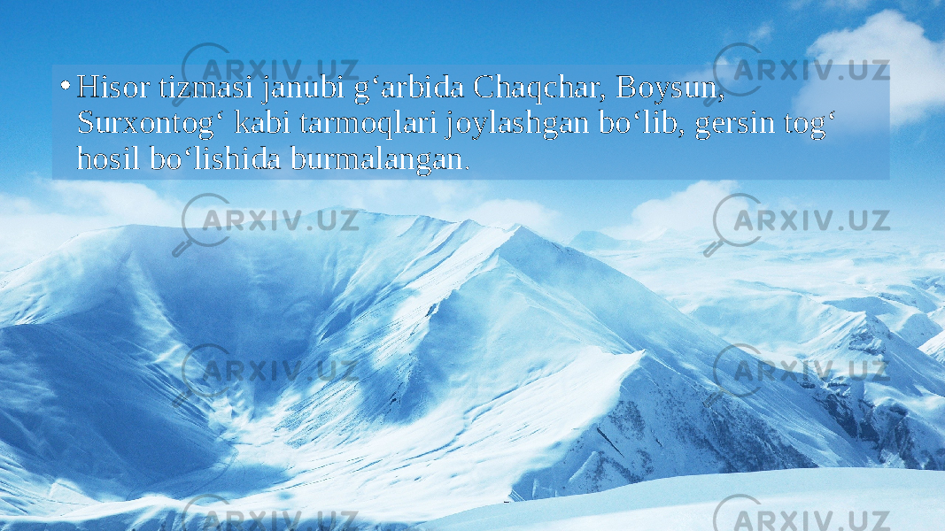 • Hisor tizmasi janubi g‘arbida Chaqchar, Boysun, Surxontog‘ kabi tarmoqlari joylashgan bo‘lib, gersin tog‘ hosil bo‘lishida burmalangan . 