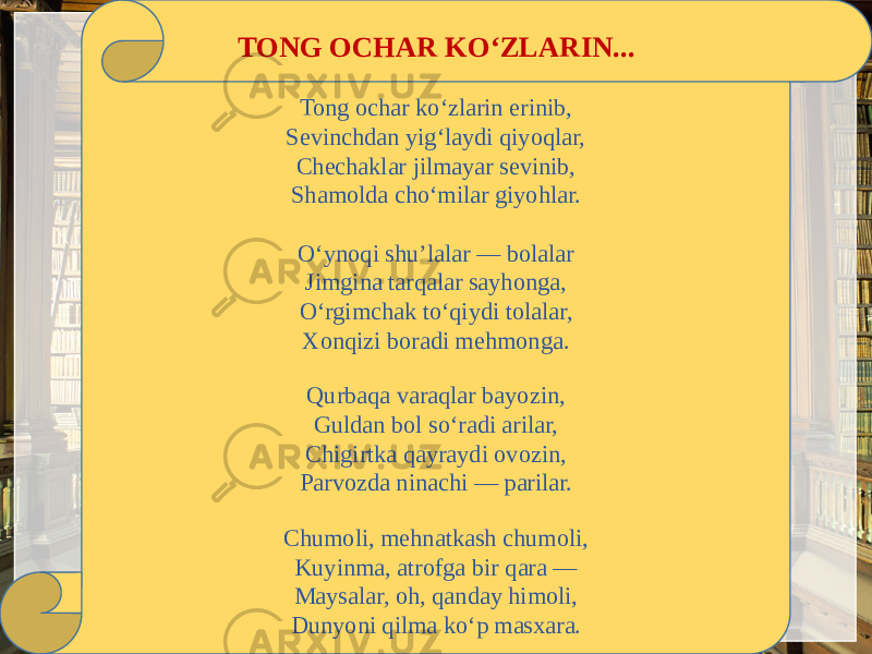 TONG OCHAR KO‘ZLARIN... Tong ochar ko‘zlarin erinib, Sеvinchdan yig‘laydi qiyoqlar, Chеchaklar jilmayar sеvinib, Shamolda cho‘milar giyohlar.   O‘ynoqi shu’lalar — bolalar Jimgina tarqalar sayhonga, O‘rgimchak to‘qiydi tolalar, Xonqizi boradi mеhmonga. Qurbaqa varaqlar bayozin, Guldan bol so‘radi arilar, Chigirtka qayraydi ovozin, Parvozda ninachi — parilar. Chumoli, mеhnatkash chumoli, Kuyinma, atrofga bir qara — Maysalar, oh, qanday himoli, Dunyoni qilma ko‘p masxara. 