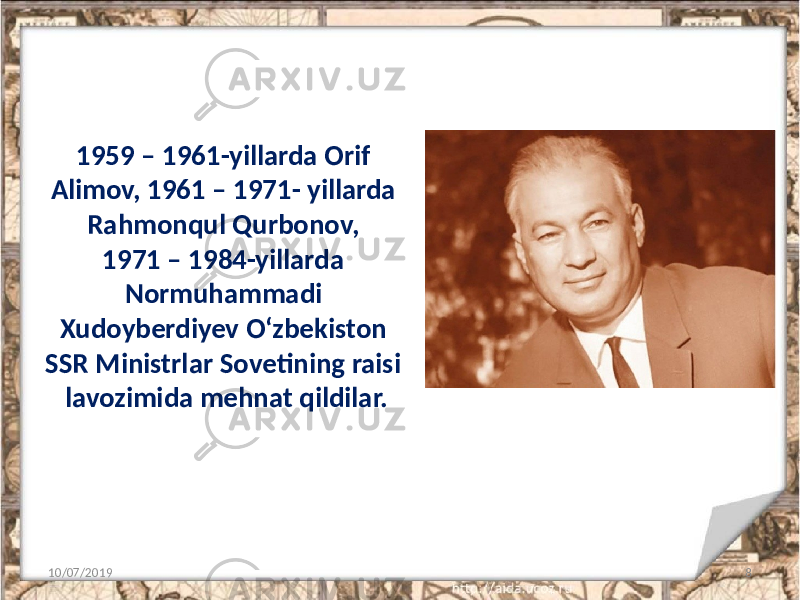 1959 – 1961-yillarda Orif Alimov, 1961 – 1971- yillarda Rahmonqul Qurbonov, 1971 – 1984-yillarda Normuhammadi Xudoyberdiyev O‘zbekiston SSR Ministrlar Sovetining raisi lavozimida mehnat qildilar. 10/07/2019 8 