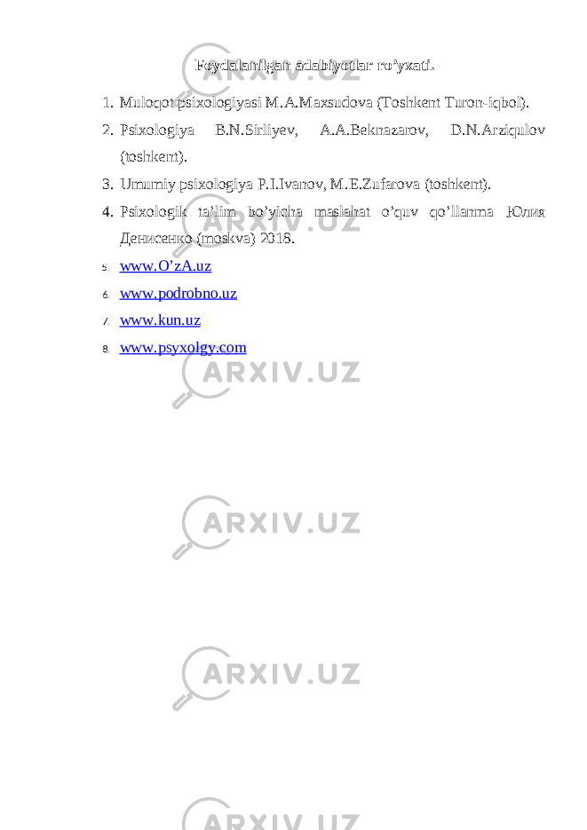 Foydalanilgan adabiyotlar ro’yxati. 1. Muloqot psixologiyasi M.A.Maxsudova (Toshkent Turon-iqbol). 2. Psixologiya B.N.Sirliyev, A.A.Beknazarov, D.N.Arziqulov (toshkent). 3. Umumiy psixologiya P.I.Ivanov, M.E.Zufarova (toshkent). 4. Psixologik ta’lim bo’yicha maslahat o’quv qo’llanma Юлия Денисенко (moskva) 2018. 5. www.O’zA.uz 6. www.podrobno.uz 7. www.kun.uz 8. www.psyxolgy.com 