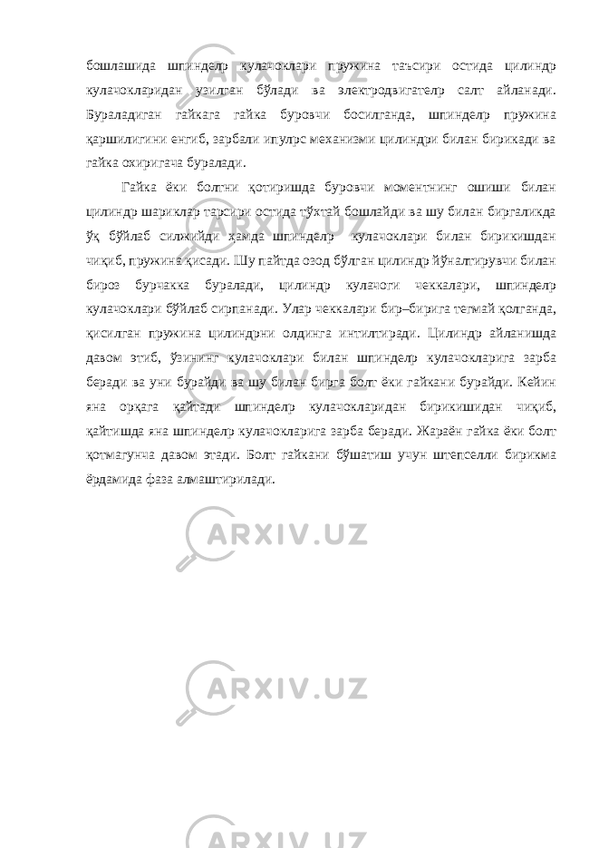 бошлашида шпинделp кулачоклари пружина таъсири остида цилиндр кулачокларидан узилган бўлади ва электродвигателp салт айланади. Бураладиган гайкага гайка буровчи босилганда, шпинделp пружина қаршилигини енгиб, зарбали ипулpс механизми цилиндри билан бирикади ва гайка охиригача буралади. Гайка ёки болтни қотиришда буровчи моментнинг ошиши билан цилиндр шариклар таpсири остида тўхтай бошлайди ва шу билан биргаликда ўқ бўйлаб силжийди ҳамда шпинделp кулачоклари билан бирикишдан чиқиб, пружина қисади. Шу пайтда озод бўлган цилиндр йўналтирувчи билан бироз бурчакка буралади, цилиндр кулачоги чеккалари, шпинделp кулачоклари бўйлаб сирпанади. Улар чеккалари бир–бирига тегмай қолганда, қисилган пружина цилиндрни олдинга интилтиради. Цилиндр айланишда давом этиб, ўзининг кулачоклари билан шпинделp кулачокларига зарба беради ва уни бурайди ва шу билан бирга болт ёки гайкани бурайди. Кейин яна орқага қайтади шпинделp кулачокларидан бирикишидан чиқиб, қайтишда яна шпиндел p кулачокларига зарба беради. Жараён гайка ёки болт қотмагунча давом этади. Болт гайкани бўшатиш учун штепселли бирикма ёрдамида фаза алмаштирилади. 