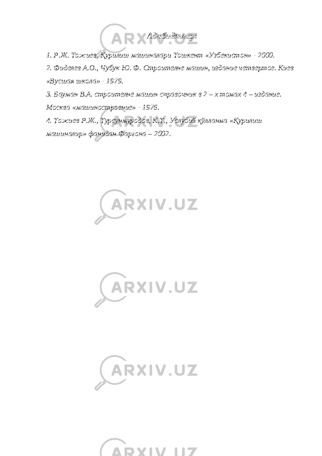 Адабиётлар: 1. Р.Ж. Тожиев. Қурилиш машиналари Тошкент «Узбекистон» - 2000. 2. Фиделев А.О., Чубук Ю. Ф. Строителне машин, издание четвертое. Киев «Вусшая школа» - 1979. 3. Бауман В.А. строителне машин справочник в 2 – х томах 4 – издание. Москва «машиностроение» - 1976. 4. Тожиев Р.Ж., Турсунмуродов, К.Т., Услубий қўлланма «Қурилиш машиналир» фанидан Фарғона – 2002. 