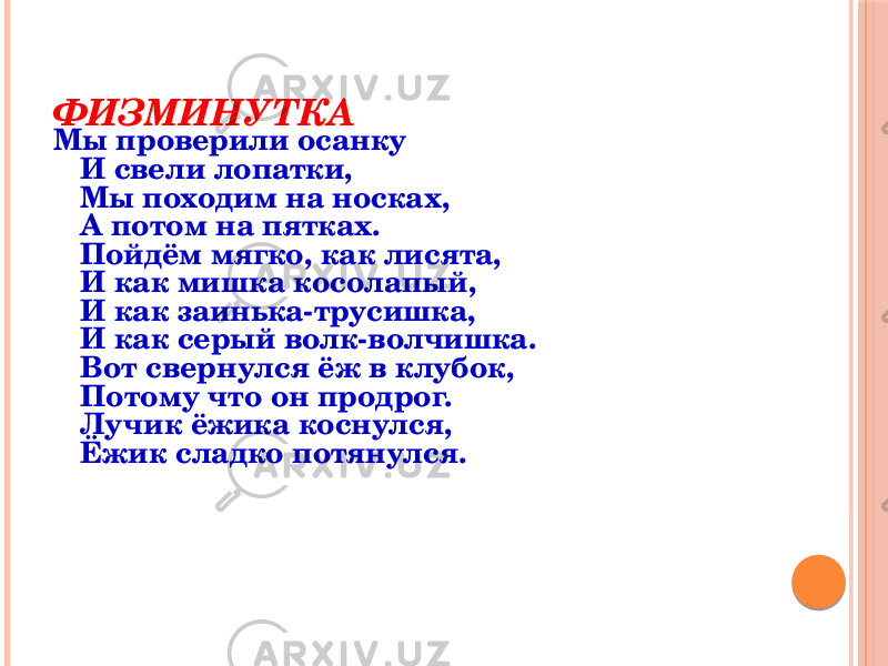 ФИЗМИНУТКА Мы проверили осанку И свели лопатки, Мы походим на носках, А потом на пятках. Пойдём мягко, как лисята, И как мишка косолапый, И как заинька-трусишка, И как серый волк-волчишка. Вот свернулся ёж в клубок, Потому что он продрог. Лучик ёжика коснулся, Ёжик сладко потянулся. 